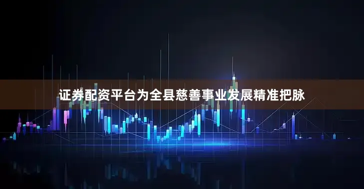 证券配资平台为全县慈善事业发展精准把脉