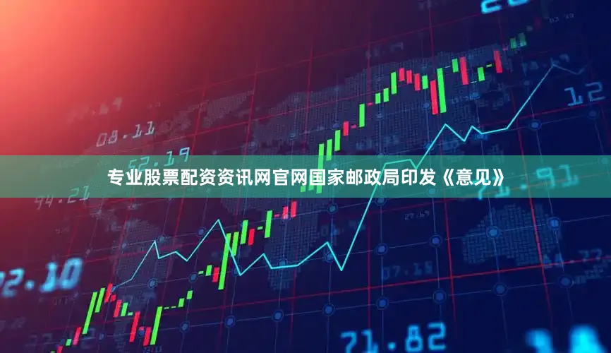 专业股票配资资讯网官网国家邮政局印发《意见》