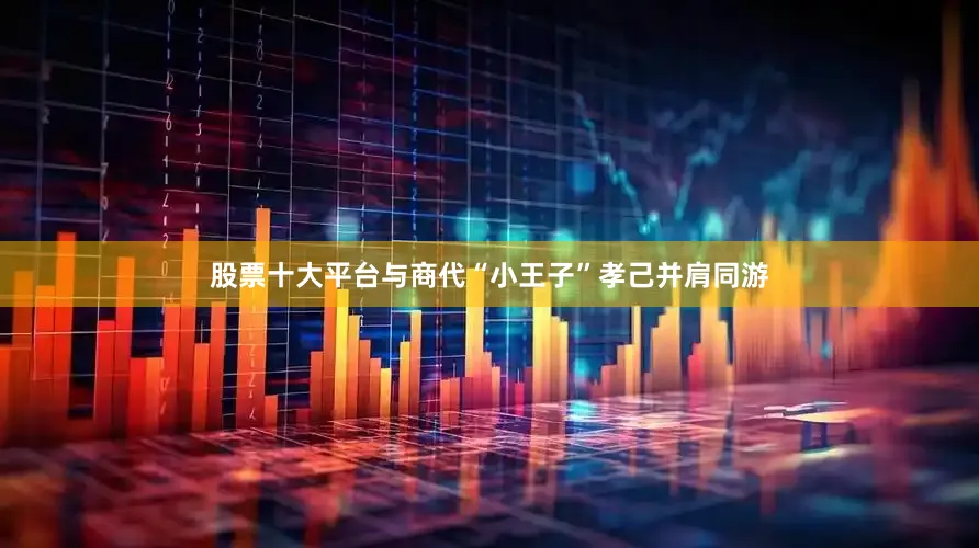 股票十大平台与商代“小王子”孝己并肩同游
