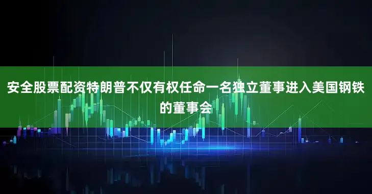 安全股票配资特朗普不仅有权任命一名独立董事进入美国钢铁的董事会