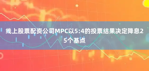 线上股票配资公司MPC以5:4的投票结果决定降息25个基点