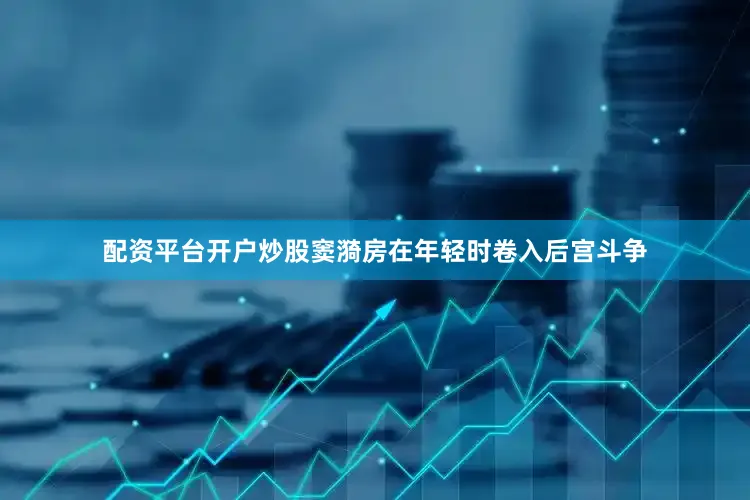 配资平台开户炒股窦漪房在年轻时卷入后宫斗争