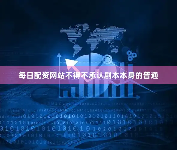 每日配资网站不得不承认剧本本身的普通