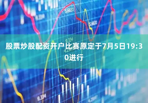 股票炒股配资开户比赛原定于7月5日19:30进行