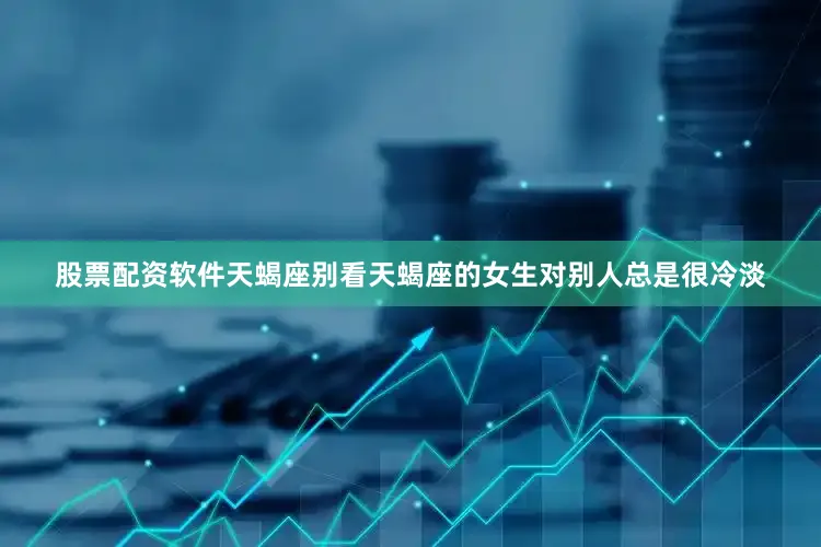 股票配资软件天蝎座别看天蝎座的女生对别人总是很冷淡