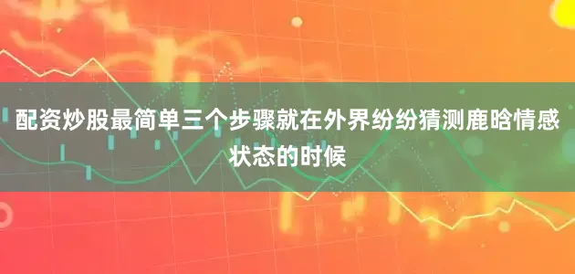 配资炒股最简单三个步骤就在外界纷纷猜测鹿晗情感状态的时候