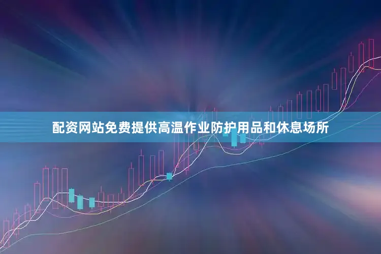 配资网站免费提供高温作业防护用品和休息场所