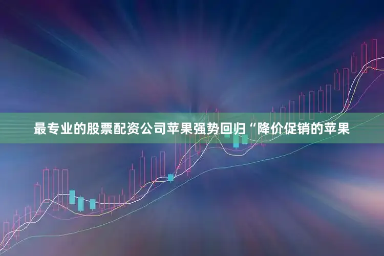 最专业的股票配资公司苹果强势回归“降价促销的苹果