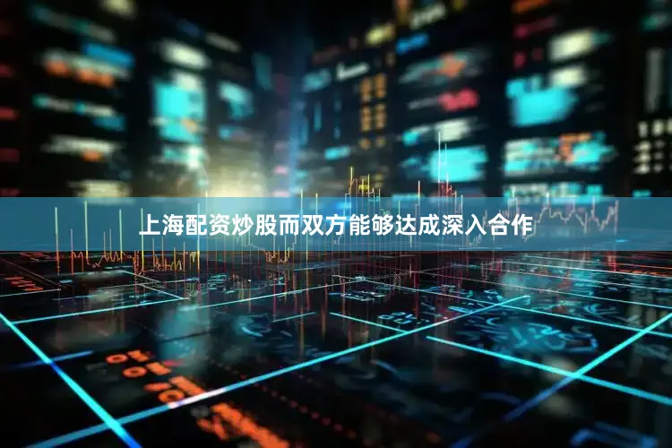 上海配资炒股而双方能够达成深入合作