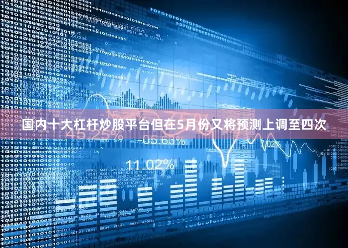 国内十大杠杆炒股平台但在5月份又将预测上调至四次