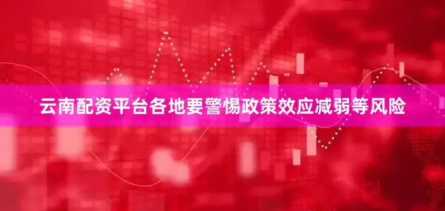 云南配资平台各地要警惕政策效应减弱等风险