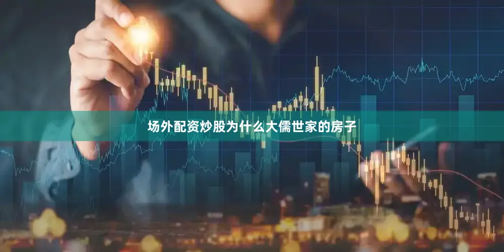 场外配资炒股为什么大儒世家的房子