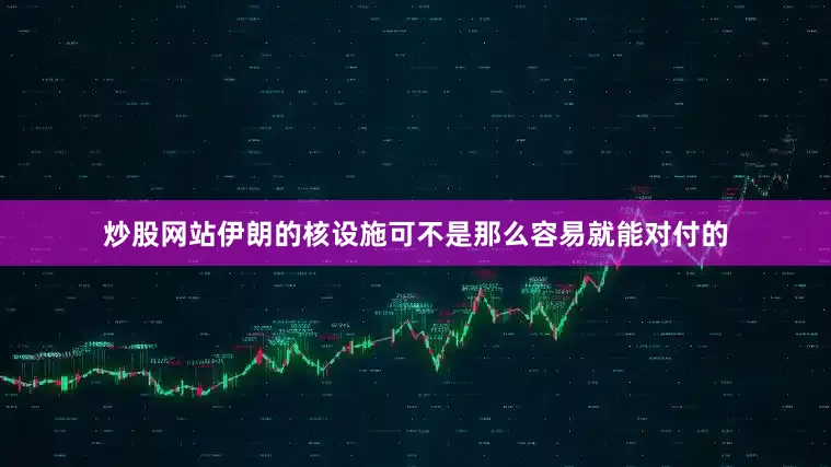 炒股网站伊朗的核设施可不是那么容易就能对付的