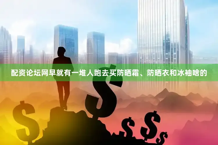 配资论坛网早就有一堆人跑去买防晒霜、防晒衣和冰袖啥的