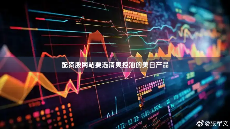 配资股网站要选清爽控油的美白产品