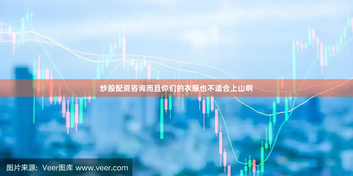 炒股配资咨询而且你们的衣服也不适合上山啊