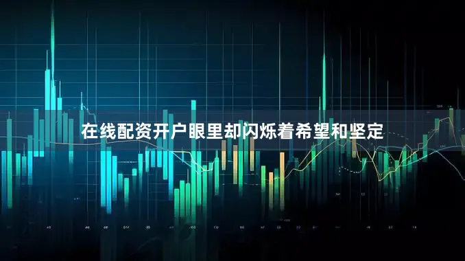 在线配资开户眼里却闪烁着希望和坚定