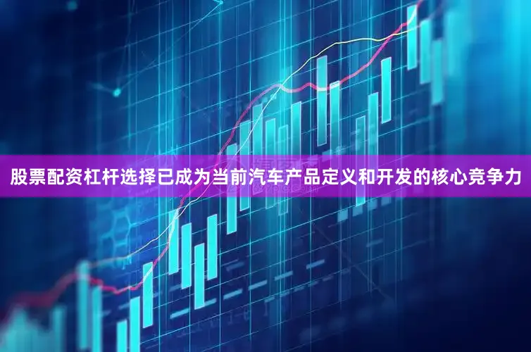 股票配资杠杆选择已成为当前汽车产品定义和开发的核心竞争力