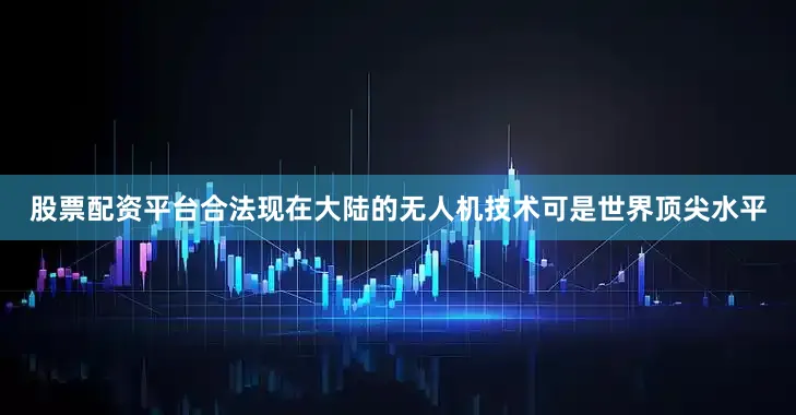 股票配资平台合法现在大陆的无人机技术可是世界顶尖水平