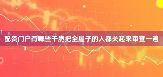 配资门户有哪些干脆把全屋子的人都关起来审查一遍