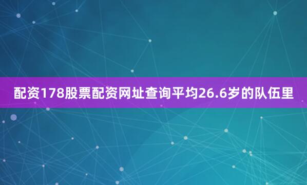 配资178股票配资网址查询平均26.6岁的队伍里