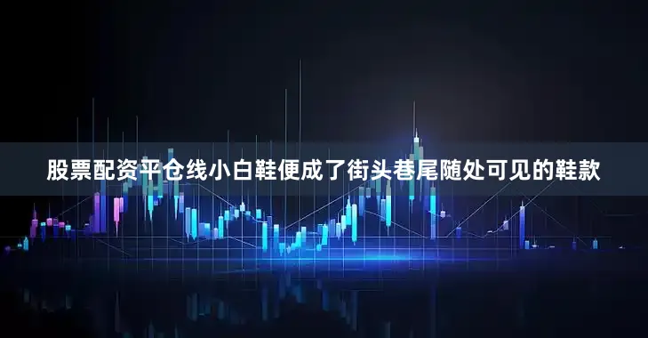 股票配资平仓线小白鞋便成了街头巷尾随处可见的鞋款