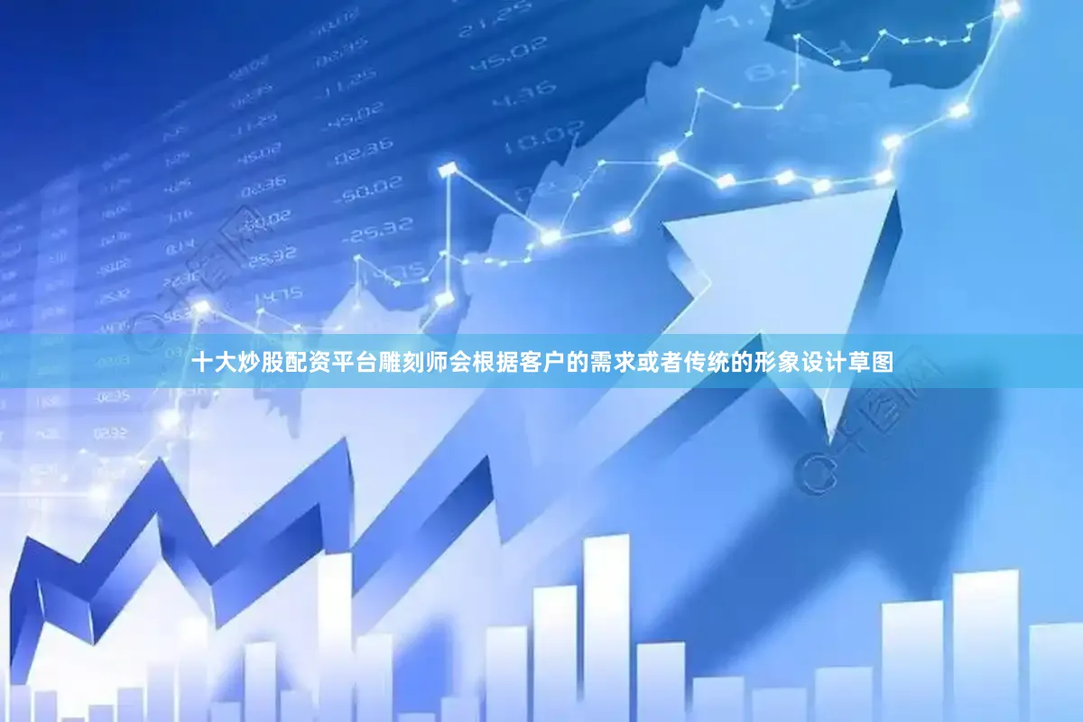 十大炒股配资平台雕刻师会根据客户的需求或者传统的形象设计草图