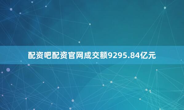 配资吧配资官网成交额9295.84亿元