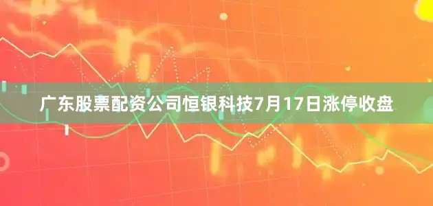 广东股票配资公司恒银科技7月17日涨停收盘