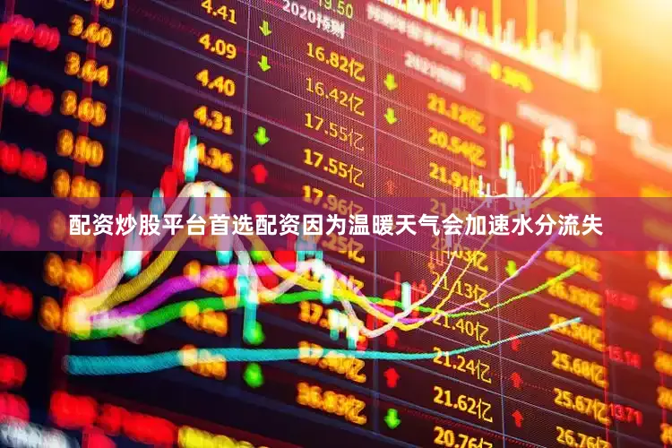 配资炒股平台首选配资因为温暖天气会加速水分流失