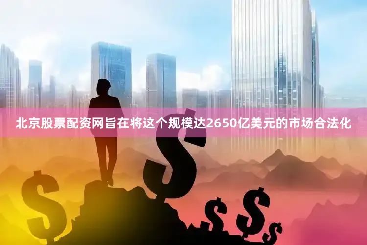 北京股票配资网旨在将这个规模达2650亿美元的市场合法化