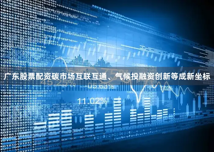 广东股票配资碳市场互联互通、气候投融资创新等成新坐标