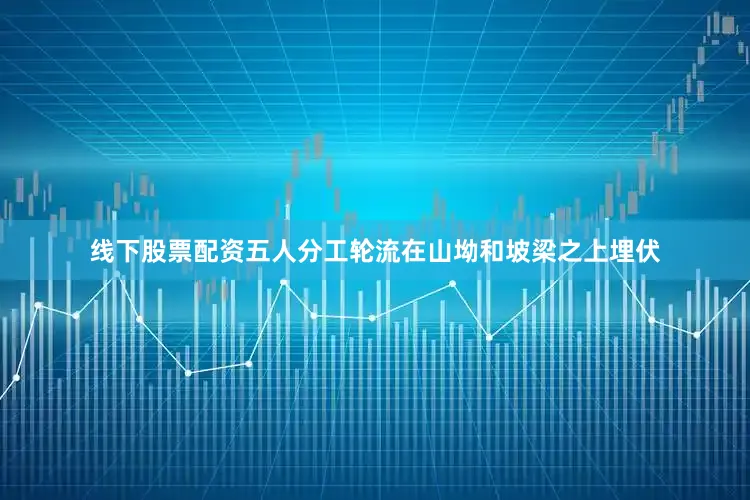 线下股票配资五人分工轮流在山坳和坡梁之上埋伏