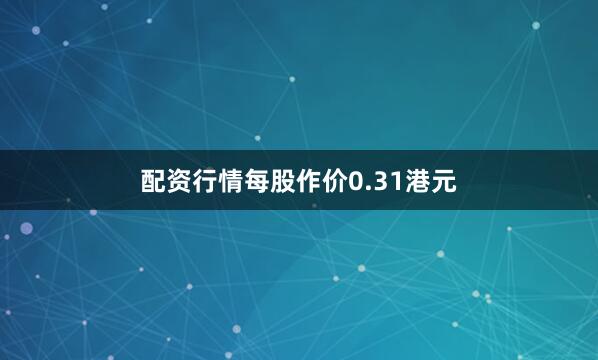 配资行情每股作价0.31港元