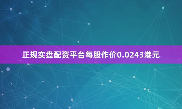 正规实盘配资平台每股作价0.0243港元
