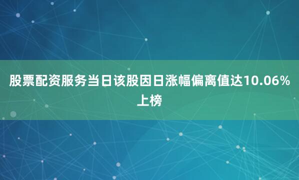 股票配资服务当日该股因日涨幅偏离值达10.06%上榜