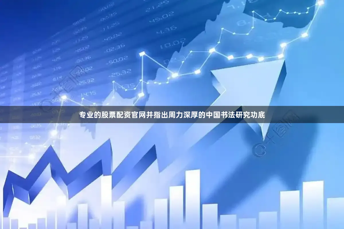 专业的股票配资官网并指出周力深厚的中国书法研究功底