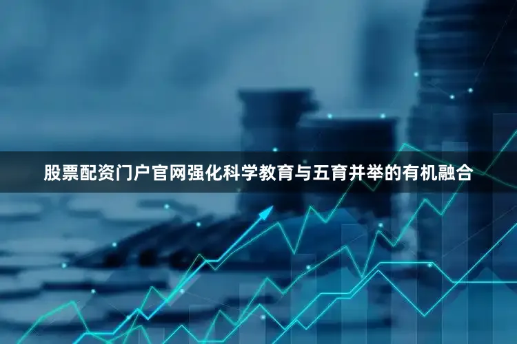 股票配资门户官网强化科学教育与五育并举的有机融合