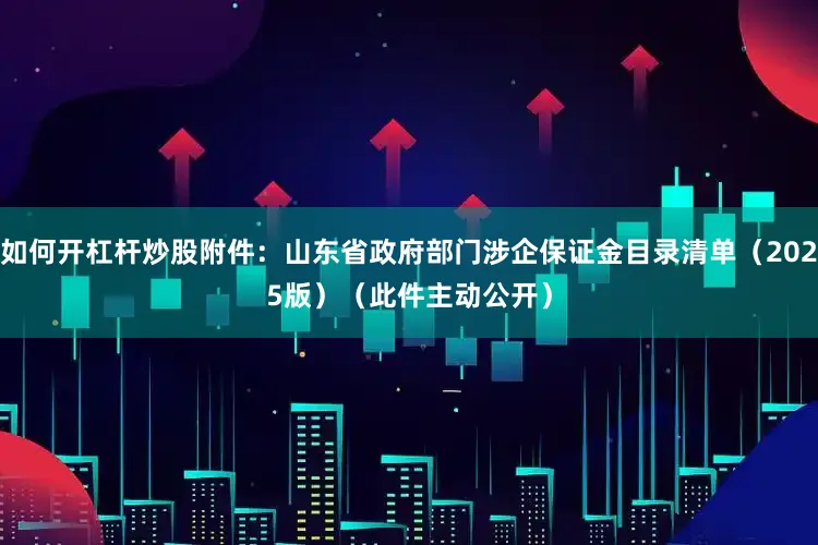 如何开杠杆炒股　　附件：山东省政府部门涉企保证金目录清单（2025版）　　（此件主动公开）
