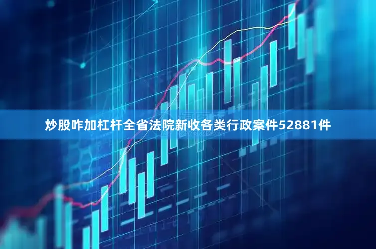 炒股咋加杠杆全省法院新收各类行政案件52881件