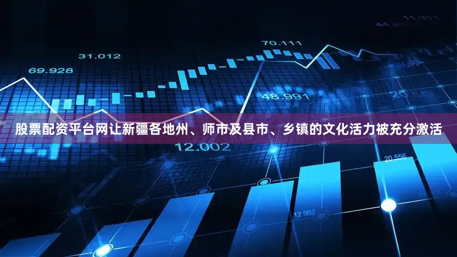 股票配资平台网让新疆各地州、师市及县市、乡镇的文化活力被充分激活