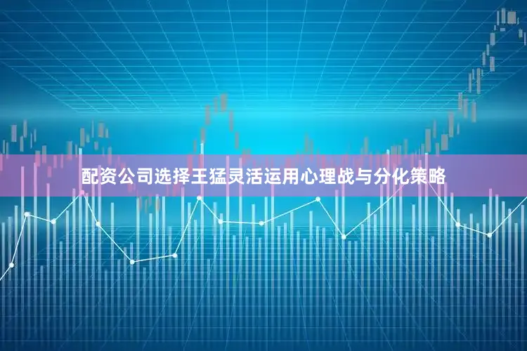配资公司选择王猛灵活运用心理战与分化策略