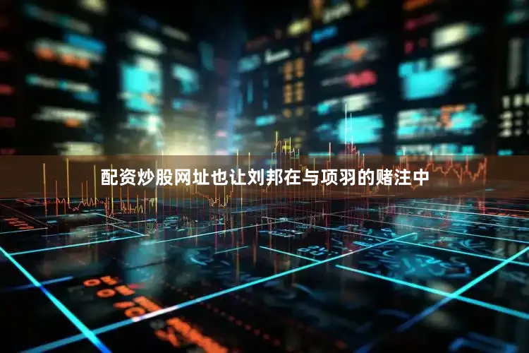 配资炒股网址也让刘邦在与项羽的赌注中