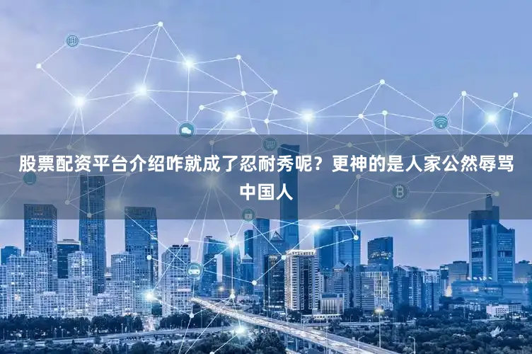 股票配资平台介绍咋就成了忍耐秀呢？更神的是人家公然辱骂中国人