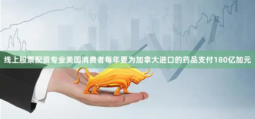 线上股票配资专业美国消费者每年要为加拿大进口的药品支付180亿加元