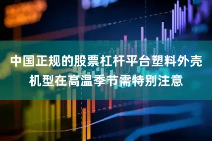 中国正规的股票杠杆平台塑料外壳机型在高温季节需特别注意