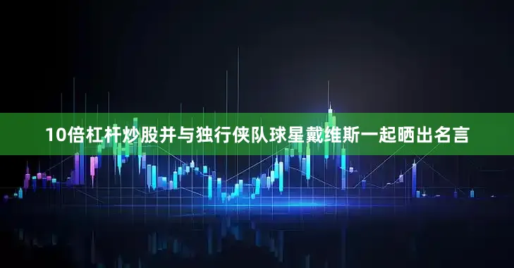 10倍杠杆炒股并与独行侠队球星戴维斯一起晒出名言