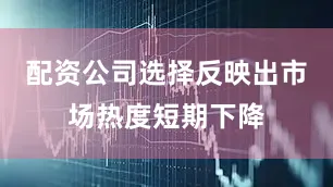 配资公司选择反映出市场热度短期下降
