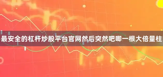 最安全的杠杆炒股平台官网然后突然吧唧一根大倍量柱