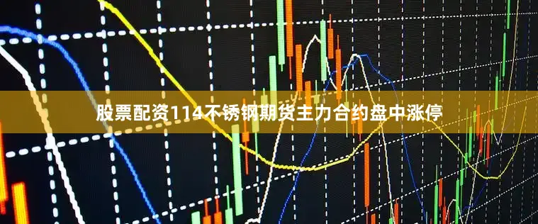 股票配资114不锈钢期货主力合约盘中涨停